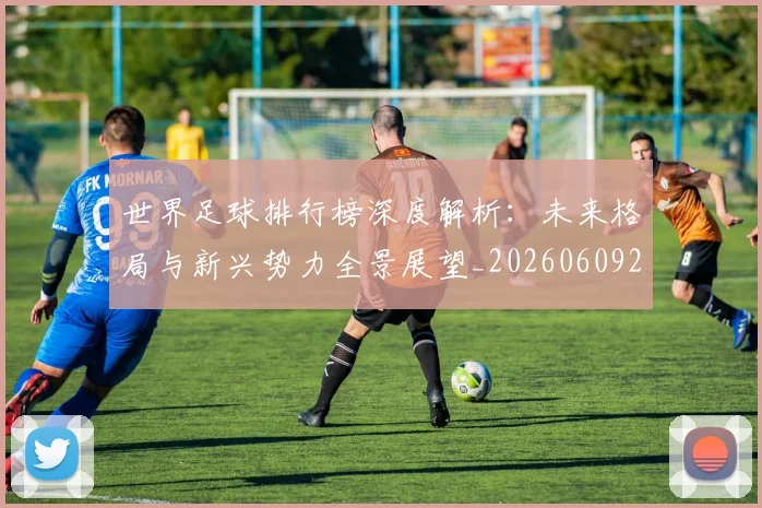 世界足球排行榜深度解析：未来格局与新兴势力全景展望_20260609201436