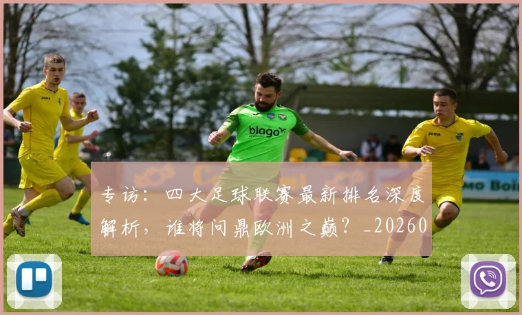 专访：四大足球联赛最新排名深度解析，谁将问鼎欧洲之巅？_20260609201235