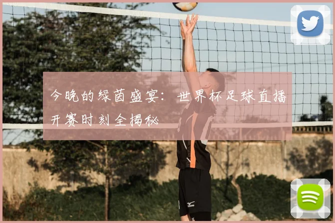 今晚的绿茵盛宴：世界杯足球直播开赛时刻全揭秘