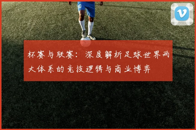 杯赛与联赛：深度解析足球世界两大体系的竞技逻辑与商业博弈