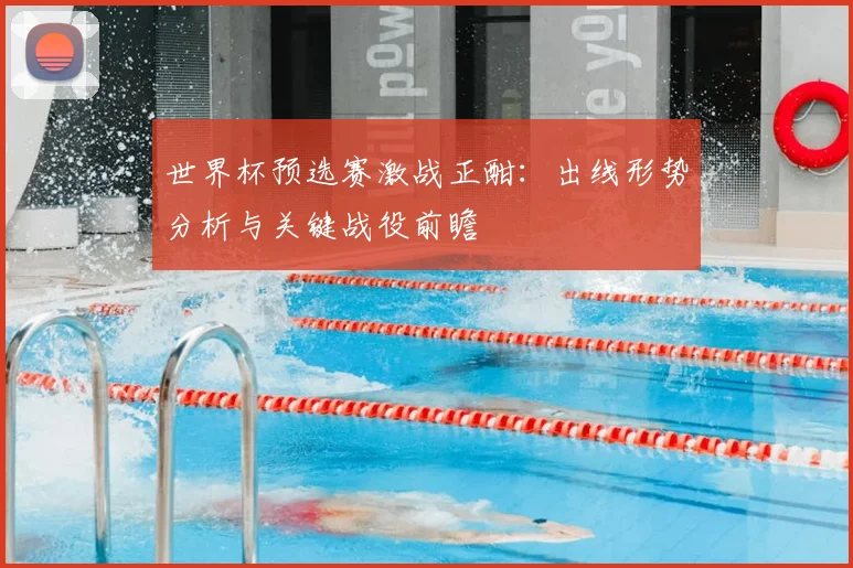 世界杯预选赛激战正酣：出线形势分析与关键战役前瞻