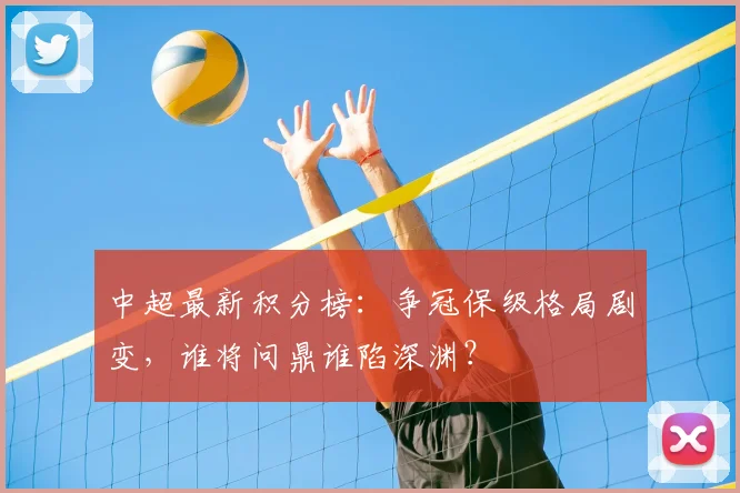中超最新积分榜：争冠保级格局剧变，谁将问鼎谁陷深渊？