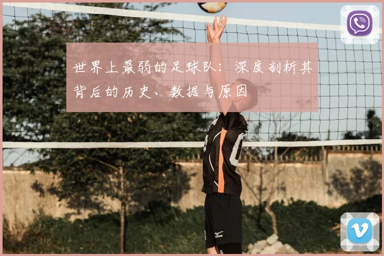 世界上最弱的足球队:深度剖析其背后的历史、数据与原因
