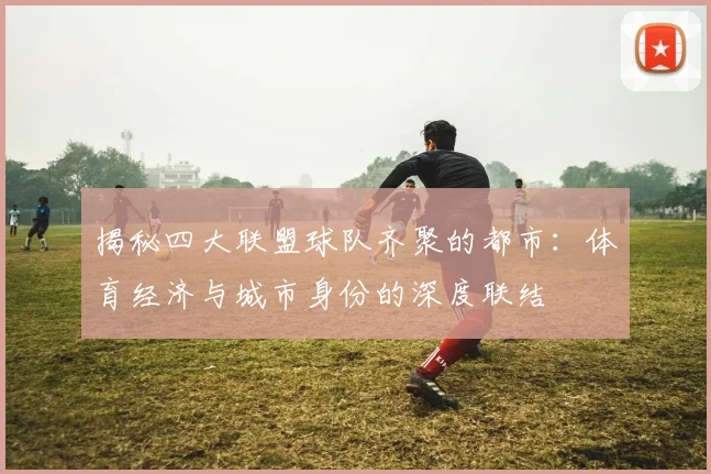 揭秘四大联盟球队齐聚的都市：体育经济与城市身份的深度联结