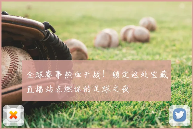 全球赛事热血开战！锁定这处宝藏直播站点燃你的足球之夜