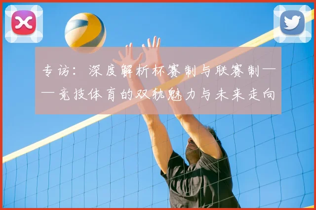 专访：深度解析杯赛制与联赛制——竞技体育的双轨魅力与未来走向