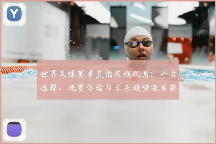 世界足球赛事直播在线观看：平台选择、观赛体验与未来趋势深度解析