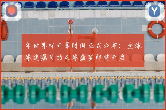 年世界杯开幕时间正式公布：全球球迷瞩目的足球盛宴即将开启