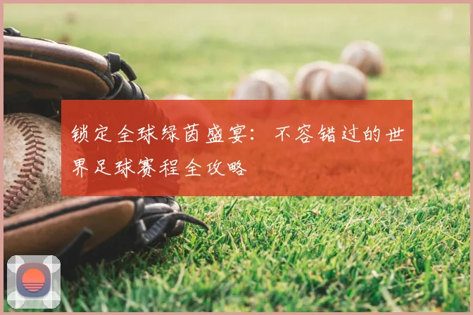 锁定全球绿茵盛宴：不容错过的世界足球赛程全攻略