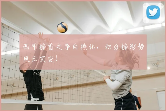 西甲榜首之争白热化，积分榜形势风云突变！