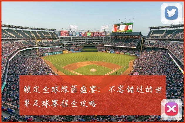 锁定全球绿茵盛宴：不容错过的世界足球赛程全攻略