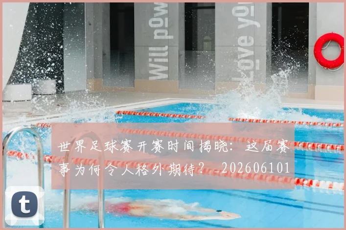世界足球赛开赛时间揭晓:这届赛事为何令人格外期待?_20260610190222