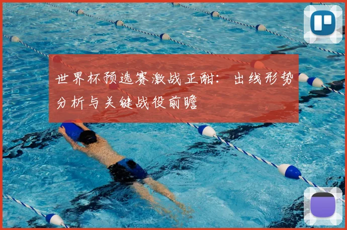 世界杯预选赛激战正酣：出线形势分析与关键战役前瞻
