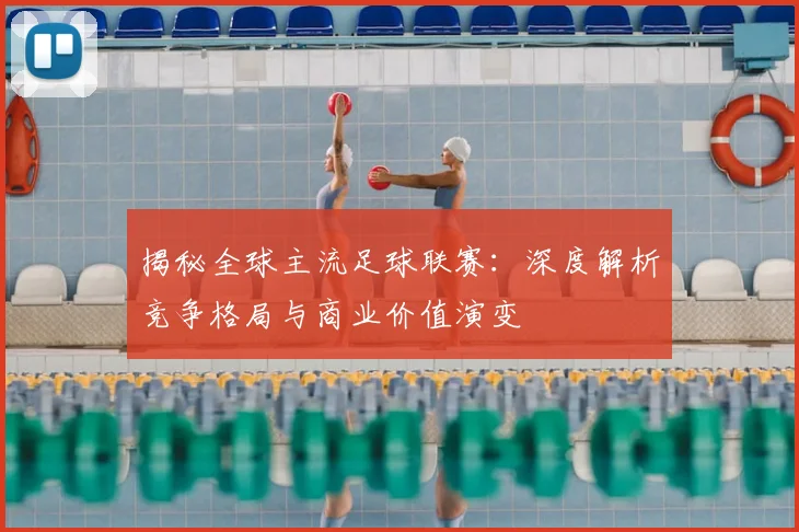 揭秘全球主流足球联赛：深度解析竞争格局与商业价值演变
