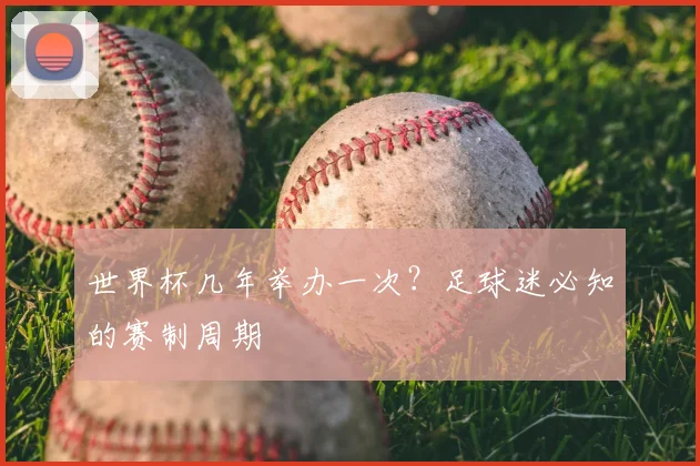 世界杯几年举办一次?足球迷必知的赛制周期