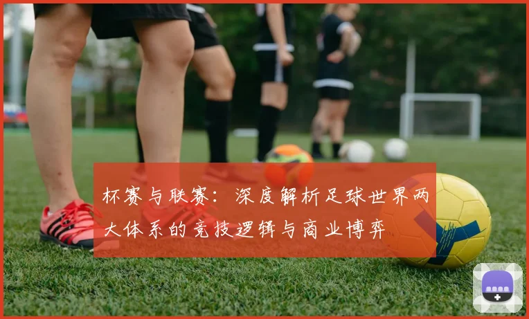杯赛与联赛：深度解析足球世界两大体系的竞技逻辑与商业博弈