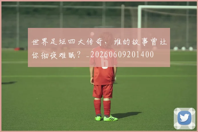 世界足坛四大传奇，谁的故事曾让你彻夜难眠？_20260609201400