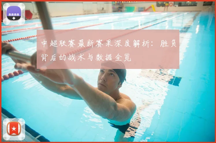 中超联赛最新赛果深度解析：胜负背后的战术与数据全览