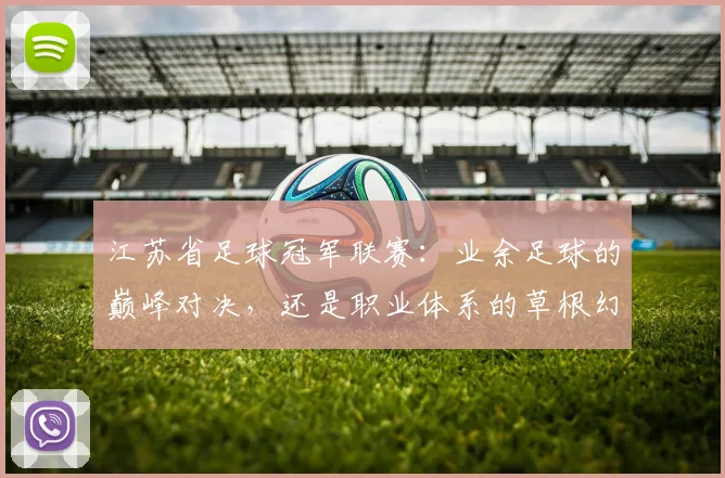 江苏省足球冠军联赛：业余足球的巅峰对决，还是职业体系的草根幻影？