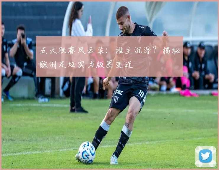 五大联赛风云录：谁主沉浮？揭秘欧洲足坛实力版图变迁