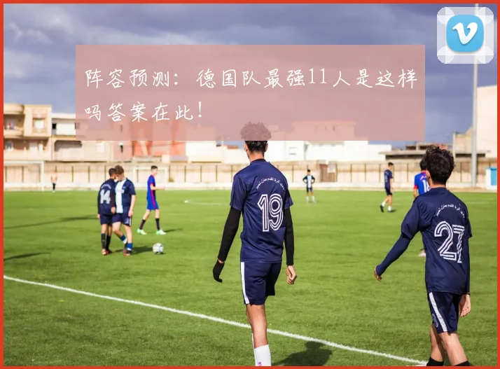 阵容预测：德国队最强11人是这样吗答案在此！