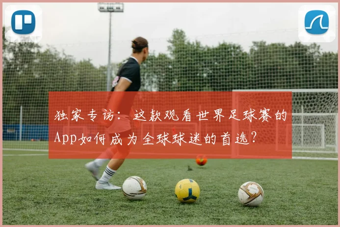 独家专访：这款观看世界足球赛的App如何成为全球球迷的首选？