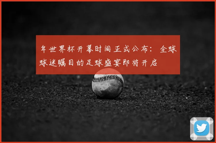 年世界杯开幕时间正式公布：全球球迷瞩目的足球盛宴即将开启
