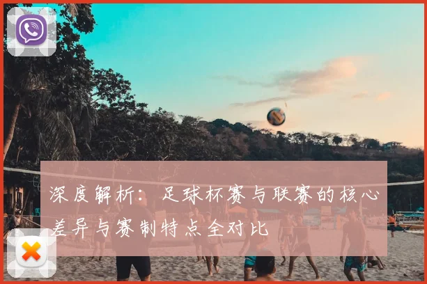 深度解析：足球杯赛与联赛的核心差异与赛制特点全对比
