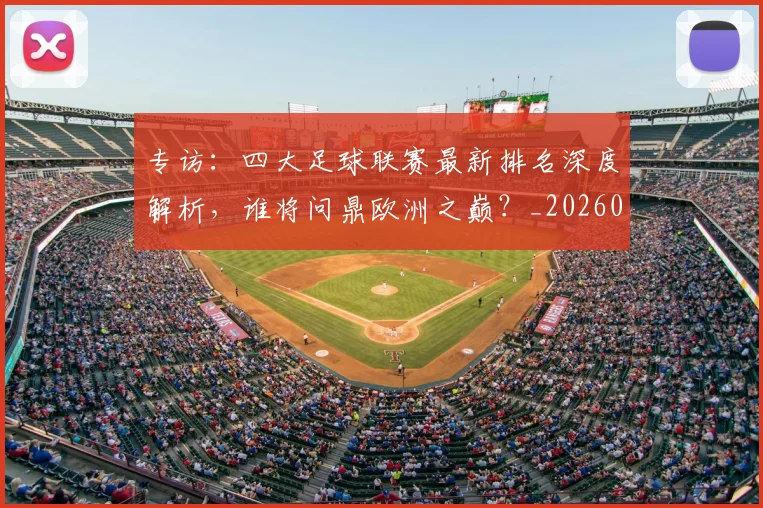 专访：四大足球联赛最新排名深度解析，谁将问鼎欧洲之巅？_20260609201235