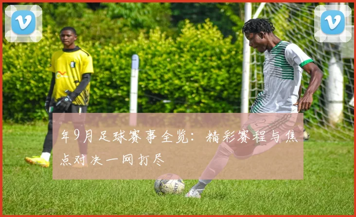 年9月足球赛事全览：精彩赛程与焦点对决一网打尽
