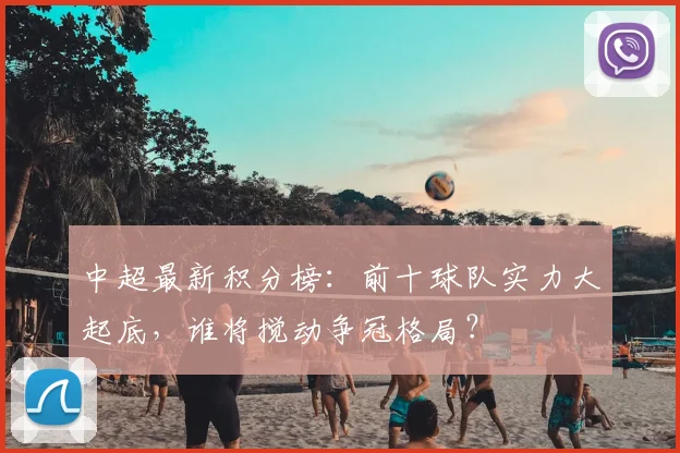 中超最新积分榜：前十球队实力大起底，谁将搅动争冠格局？