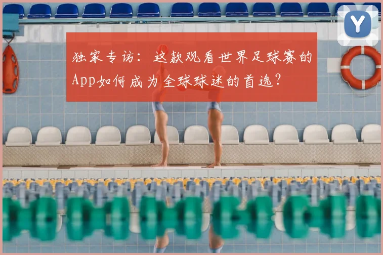 独家专访：这款观看世界足球赛的App如何成为全球球迷的首选？