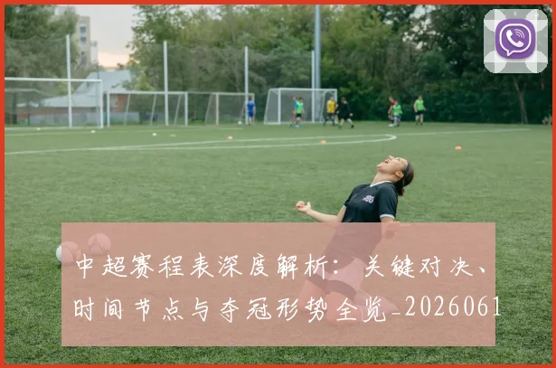 中超赛程表深度解析：关键对决、时间节点与夺冠形势全览_20260611140942