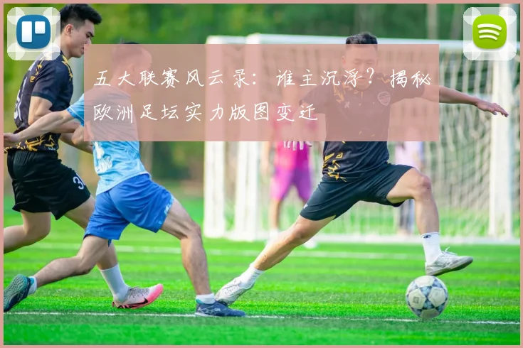 五大联赛风云录：谁主沉浮？揭秘欧洲足坛实力版图变迁