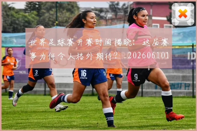世界足球赛开赛时间揭晓:这届赛事为何令人格外期待?_20260610190222