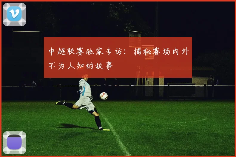 中超联赛独家专访:揭秘赛场内外不为人知的故事