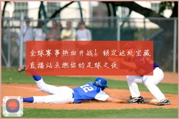 全球赛事热血开战！锁定这处宝藏直播站点燃你的足球之夜