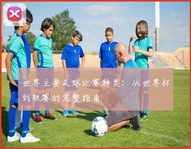 世界主要足球比赛种类：从世界杯到联赛的完整指南