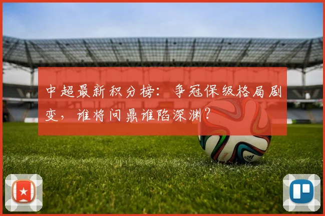 中超最新积分榜：争冠保级格局剧变，谁将问鼎谁陷深渊？