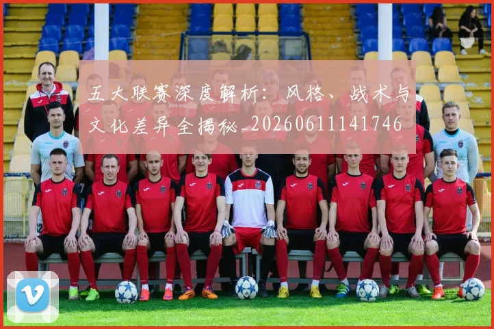 五大联赛深度解析：风格、战术与文化差异全揭秘_20260611141746