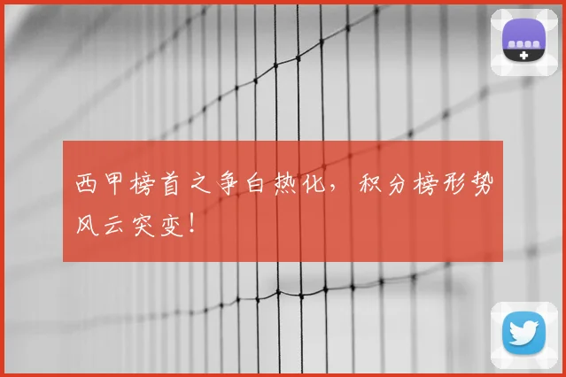 西甲榜首之争白热化，积分榜形势风云突变！