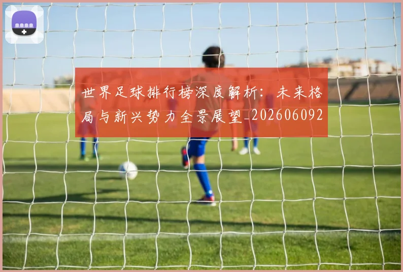 世界足球排行榜深度解析：未来格局与新兴势力全景展望_20260609201436