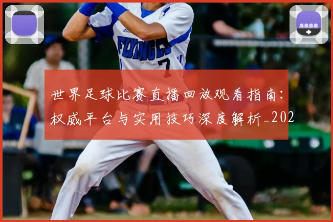 世界足球比赛直播回放观看指南：权威平台与实用技巧深度解析_20260609201515