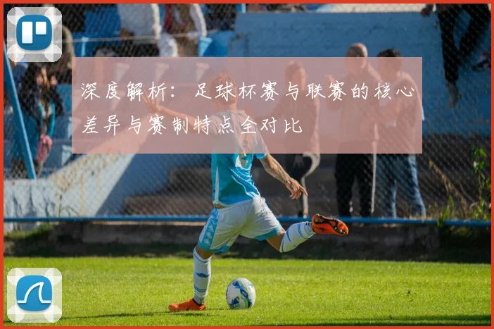 深度解析：足球杯赛与联赛的核心差异与赛制特点全对比
