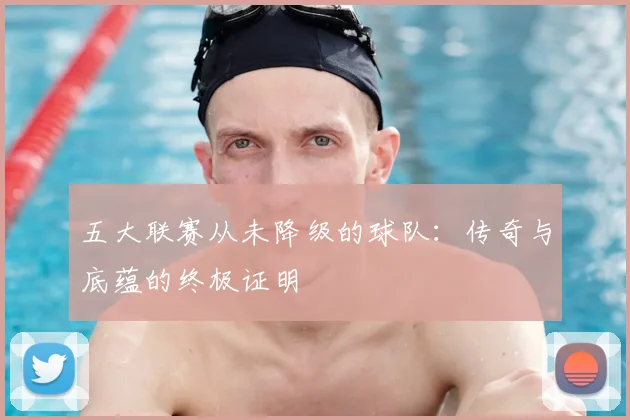 五大联赛从未降级的球队：传奇与底蕴的终极证明