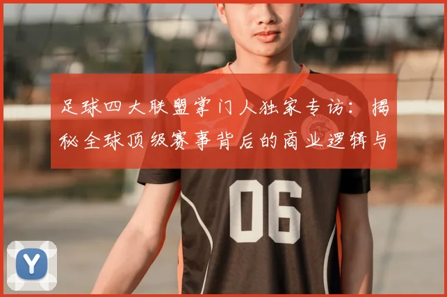 足球四大联盟掌门人独家专访：揭秘全球顶级赛事背后的商业逻辑与未来战略