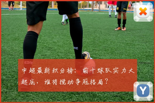 中超最新积分榜：前十球队实力大起底，谁将搅动争冠格局？
