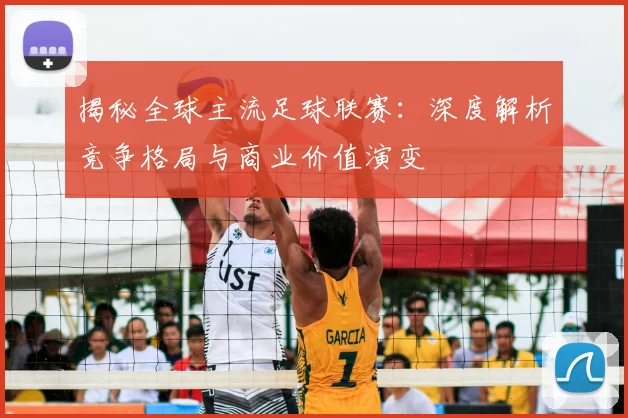 揭秘全球主流足球联赛：深度解析竞争格局与商业价值演变